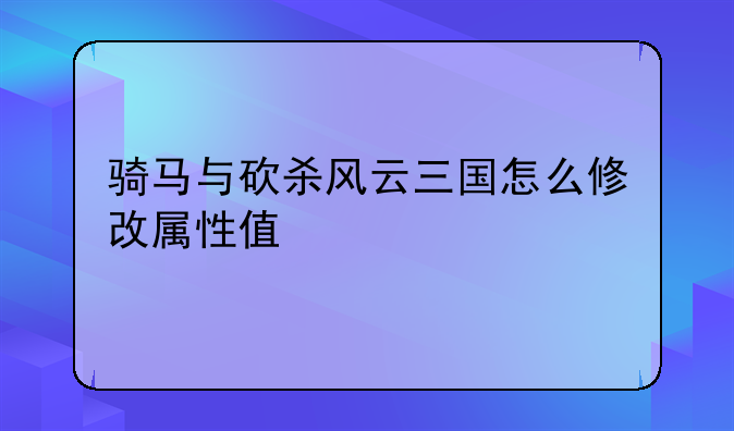 骑马与砍杀风云三国怎么修改属性值