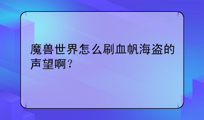 魔兽世界怎么刷血帆海盗的声望啊？