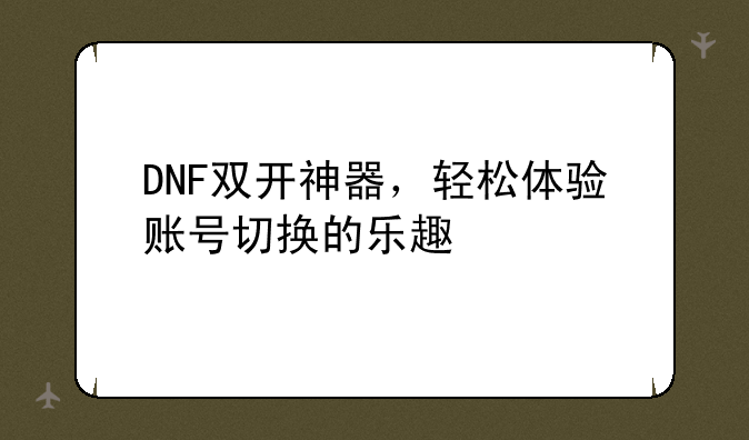 DNF双开神器，轻松体验账号切换的乐趣