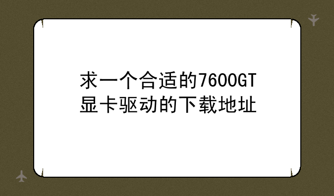 求一个合适的7600GT显卡驱动的下载地址