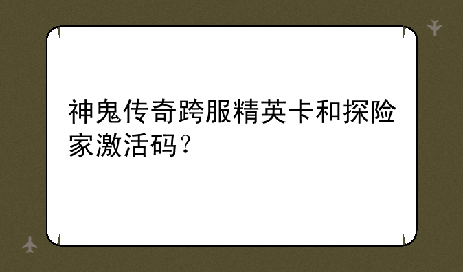 神鬼传奇跨服精英卡和探险家激活码？
