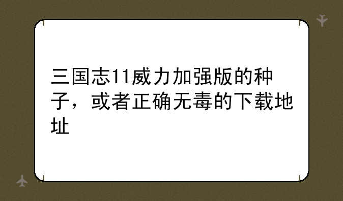 三国志11威力加强版的种子，或者正确无毒的下载地址