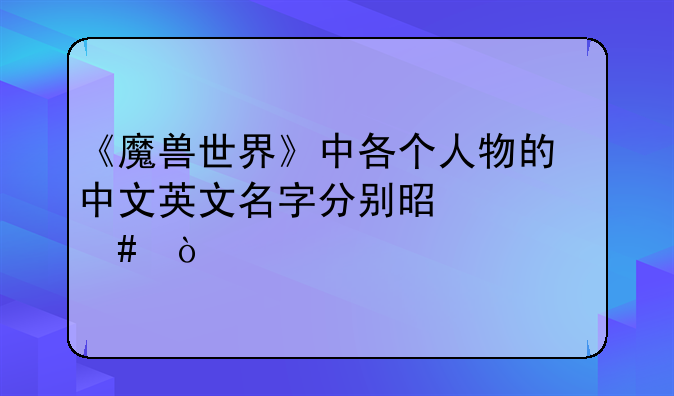 《魔兽世界》中各个人物的中文英文名字分别是什么？