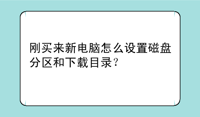 刚买来新电脑怎么设置磁盘分区和下载目录？