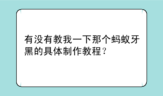 有没有教我一下那个蚂蚁牙黑的具体制作教程？