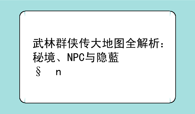 武林群侠传大地图全解析：秘境、NPC与隐藏彩蛋