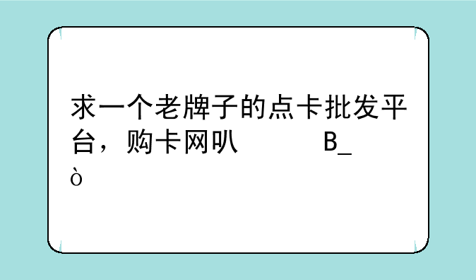 求一个老牌子的点卡批发平台，购卡网可以吗？