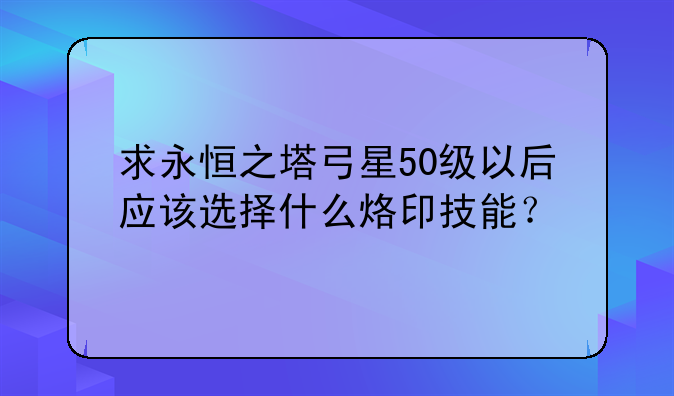 求永恒之塔弓星50级以后应该选择什么烙印技能？