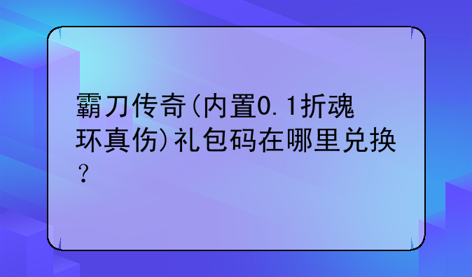 霸刀传奇(内置0.1折魂环真伤)礼包码在哪里兑换？