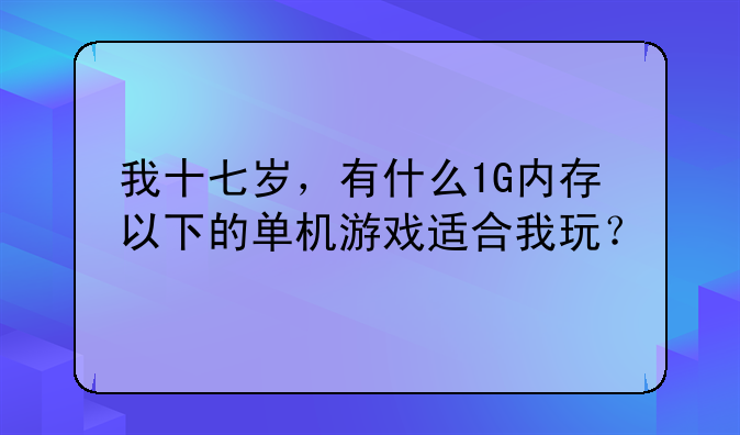 我十七岁，有什么1G内存以下的单机游戏适合我玩？