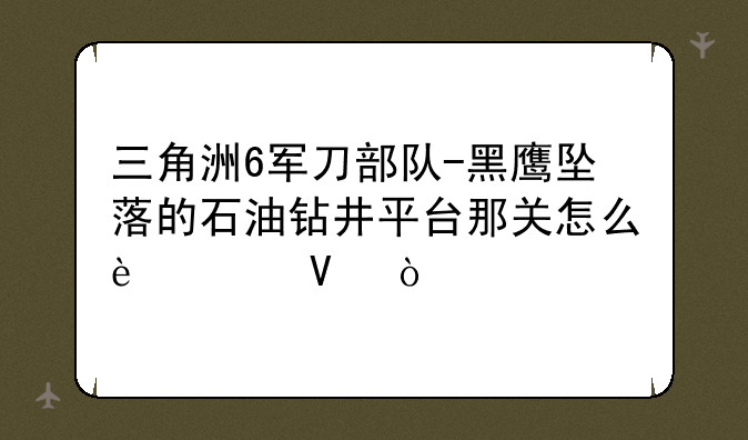 三角洲6军刀部队-黑鹰坠落的石油钻井平台那关怎么过啊？