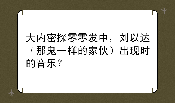大内密探零零发中，刘以达（那鬼一样的家伙）出现时的音乐？