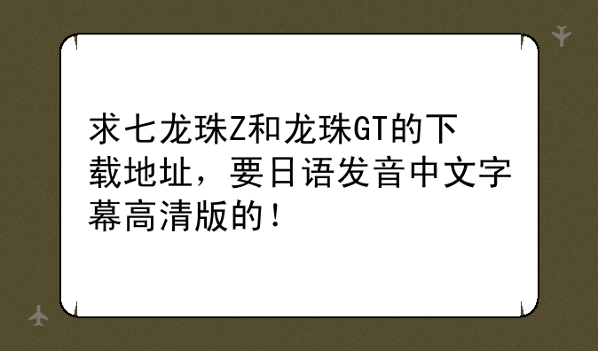 求七龙珠Z和龙珠GT的下载地址，要日语发音中文字幕高清版的！