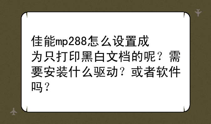 佳能mp288怎么设置成为只打印黑白文档的呢？需要安装什么驱动？或者软件吗？