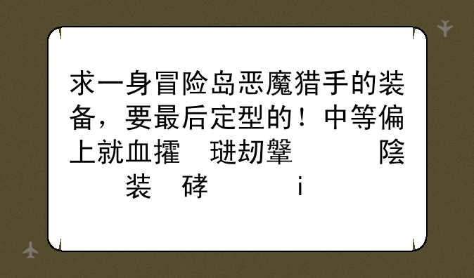 求一身冒险岛恶魔猎手的装备，要最后定型的！中等偏上就行。砸卷的话麻烦写下砸什么卷。要详细！