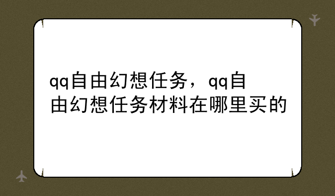qq自由幻想任务，qq自由幻想任务材料在哪里买的