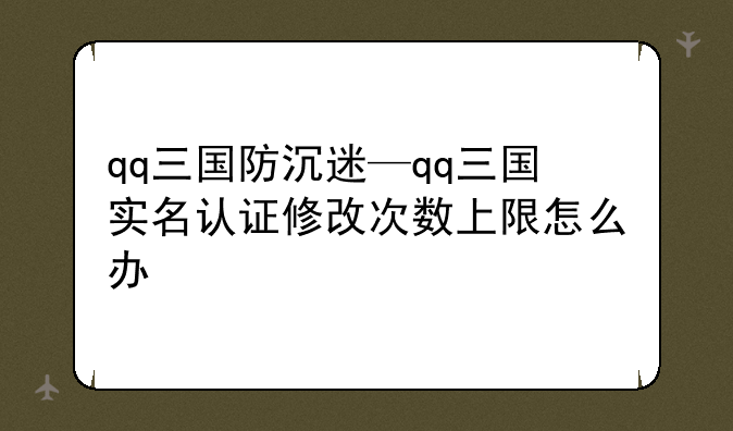qq三国防沉迷—qq三国实名认证修改次数上限怎么办