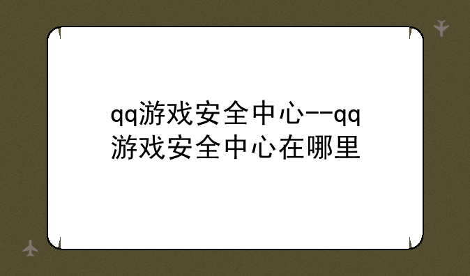 qq游戏安全中心--qq游戏安全中心在哪里