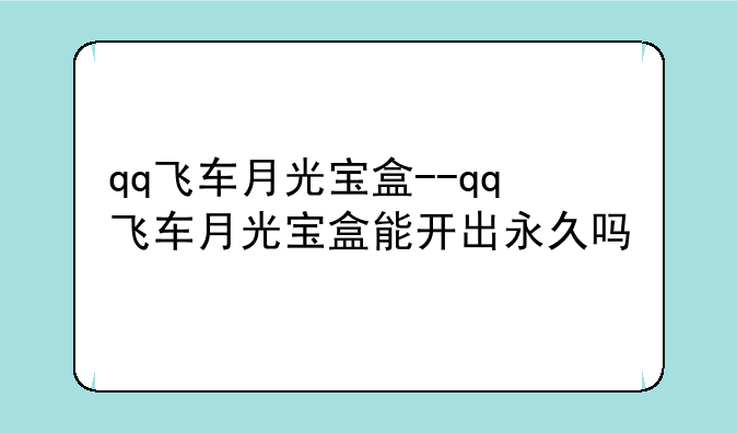 qq飞车月光宝盒--qq飞车月光宝盒能开出永久吗