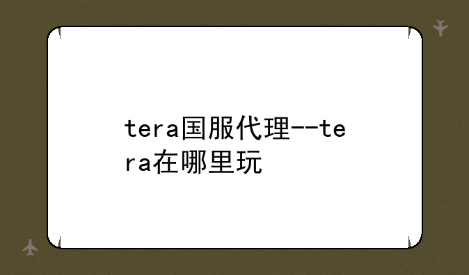 tera国服代理--tera在哪里玩