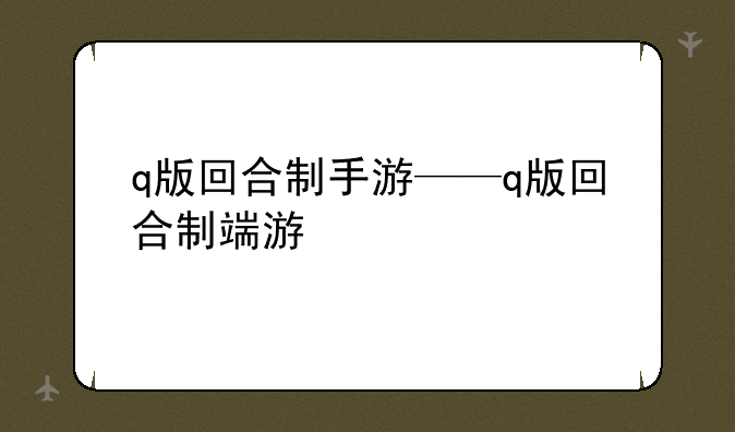 q版回合制手游——q版回合制端游