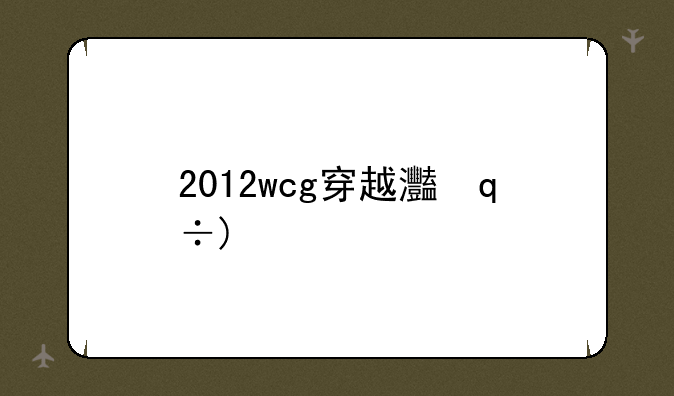 2012wcg穿越火线:wcg穿越火线2020