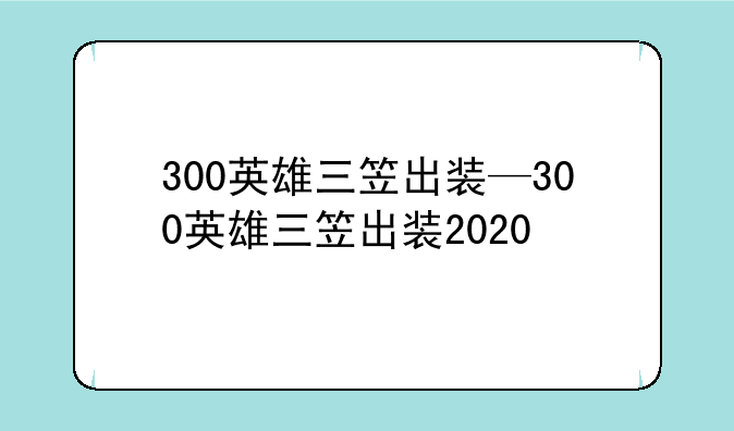 300英雄三笠出装—300英雄三笠出装2020
