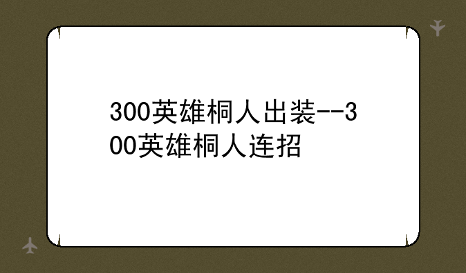 300英雄桐人出装--300英雄桐人连招