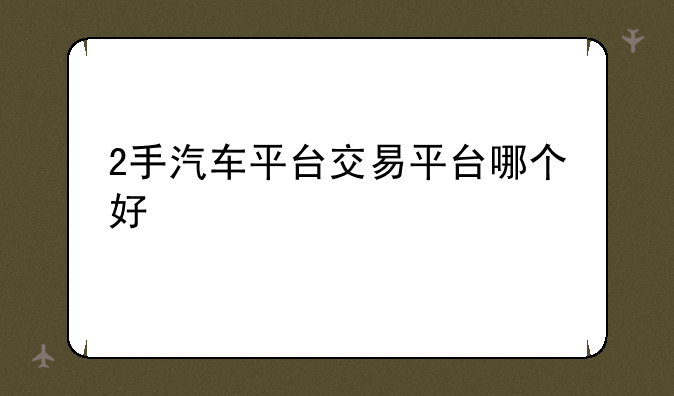 2手汽车平台交易平台哪个好
