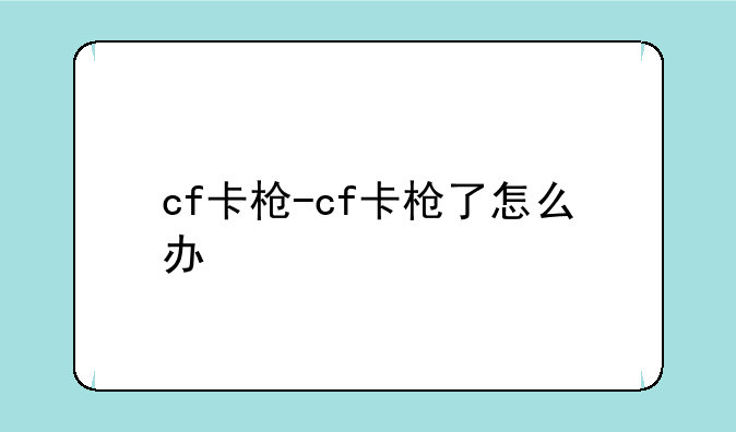 cf卡枪-cf卡枪了怎么办