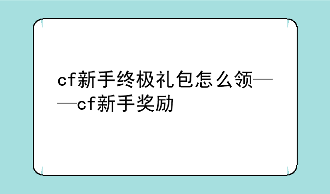 cf新手终极礼包怎么领——cf新手奖励