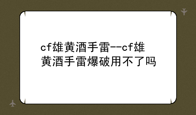 cf雄黄酒手雷--cf雄黄酒手雷爆破用不了吗