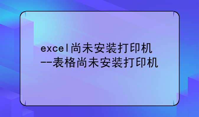 excel尚未安装打印机--表格尚未安装打印机