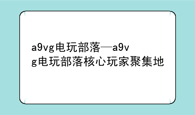 a9vg电玩部落—a9vg电玩部落核心玩家聚集地