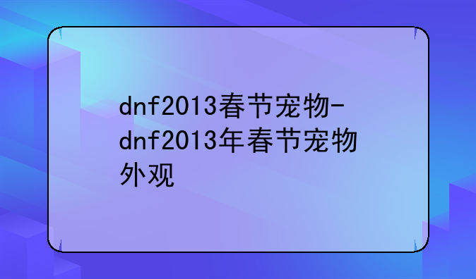 dnf2013春节宠物-dnf2013年春节宠物外观