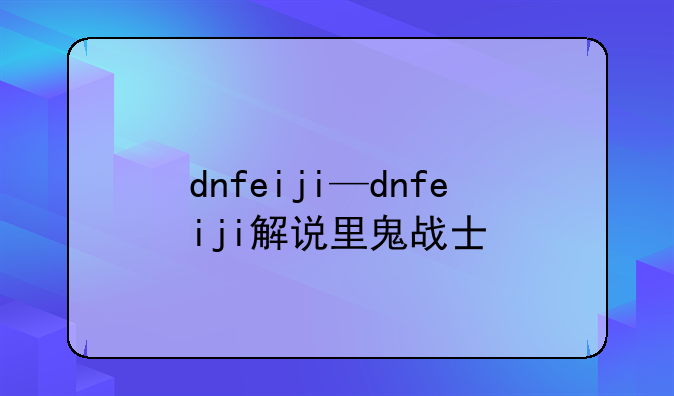 dnfeiji—dnfeiji解说里鬼战士