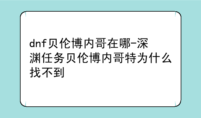 dnf贝伦博内哥在哪-深渊任务贝伦博内哥特为什么找不到