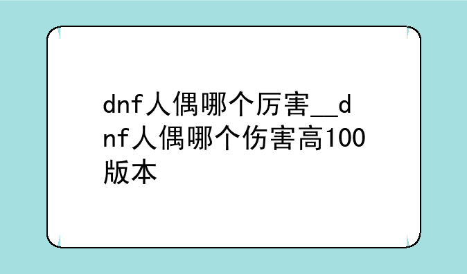 dnf人偶哪个厉害__dnf人偶哪个伤害高100版本