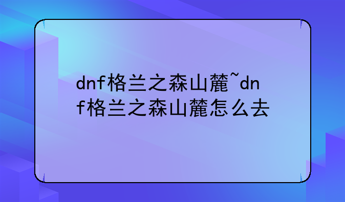 dnf格兰之森山麓~dnf格兰之森山麓怎么去