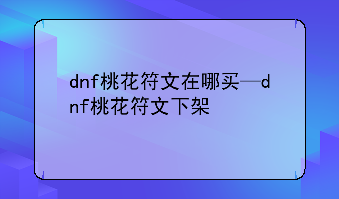 dnf桃花符文在哪买—dnf桃花符文下架