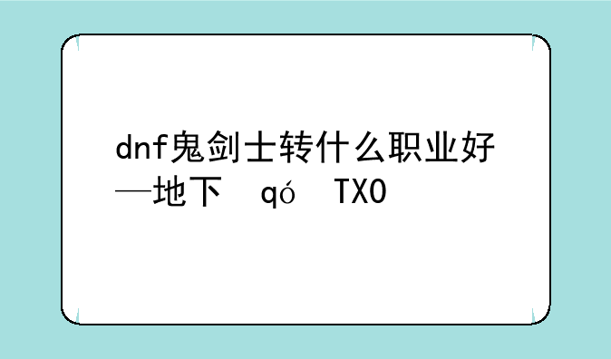 dnf鬼剑士转什么职业好—地下城鬼剑士转什么职业好