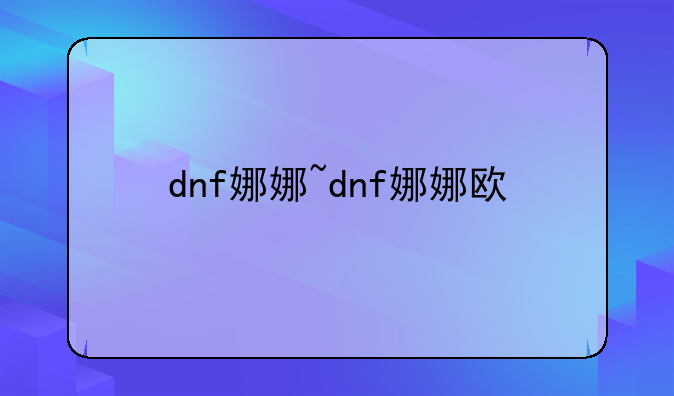 dnf娜娜~dnf娜娜欧