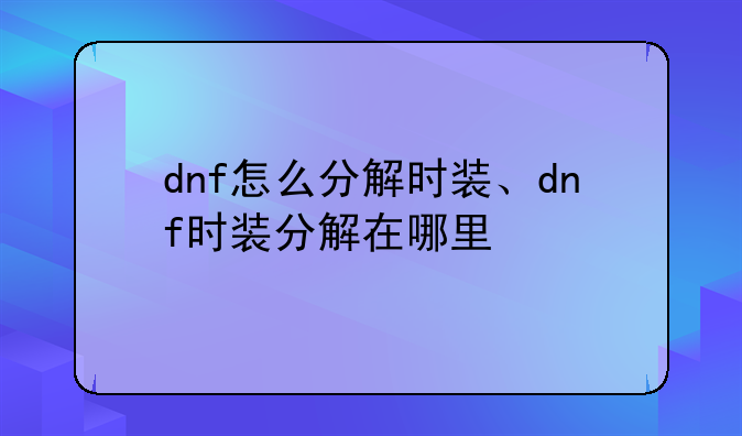 dnf怎么分解时装、dnf时装分解在哪里