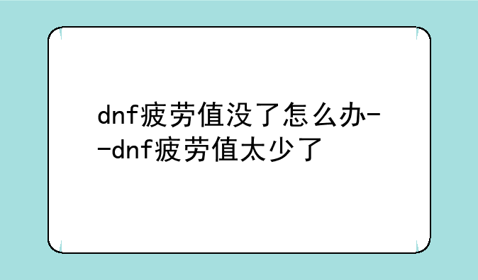 dnf疲劳值没了怎么办--dnf疲劳值太少了