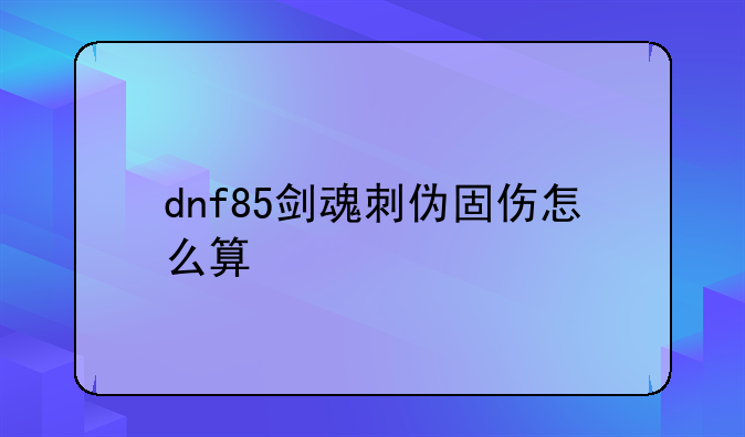 dnf85剑魂刺伪固伤怎么算