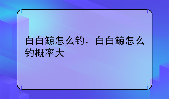 白白鲸怎么钓，白白鲸怎么钓概率大