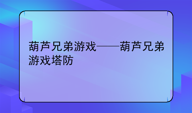 葫芦兄弟游戏——葫芦兄弟游戏塔防