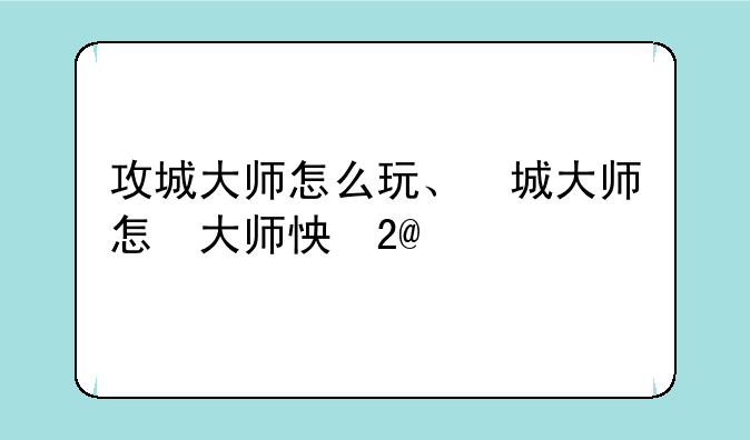攻城大师怎么玩、攻城大师手游