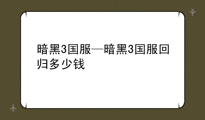 暗黑3国服—暗黑3国服回归多少钱