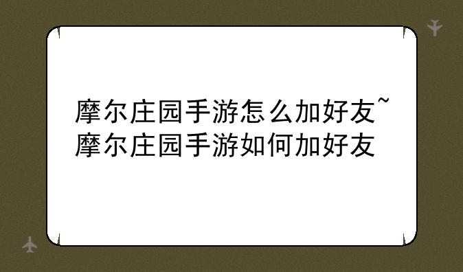 摩尔庄园手游怎么加好友~摩尔庄园手游如何加好友
